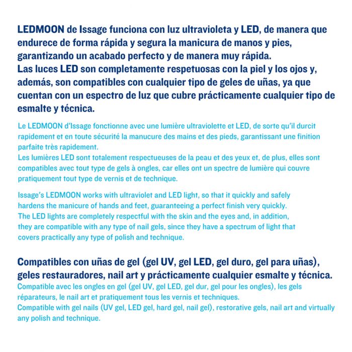 ISSAGE - LEDMOON - Lámpara LED UV para uñas de manos y pies con temporizador y sensor de movimiento<h2>Cómoda experiencia de centro Nai Art en casa</h2>
<div style=margin-left:30px;>
<ul>
<li type=disc>Temporizador personalizable de 30 y 60 segundos</li>
<li type=disc>Sensor infrarrojo de movimiento, se enciende y apaga automáticamente al introducir o sacar las manos o los pies</li>
<li type=disc>Garantiza un acabado perfecto de manera muy rápida</li>
<li type=disc>15 luces LED y UV</li>
</ul>
</div>


La lámpara Ledmoon de Issage funciona con luz ultravioleta y LED, de manera que endurece la de forma rápida y segura la manicura de manos y pies, garantizando un acabado perfecto de manera muy rápida.

Las luces LED son completamente respetuosas con la piel y los ojos, además son compatibles con cualquier tipo de gel de uñas.
 
La lámpara Ledmoon cuenta con un espectro de luz que cubre prácticamente cualquier tipo de esmalte y técnica.
 Es compatible con uñas de gel, geles restauradores, Nail Art y practica mente cualquier esmalte y técnica.