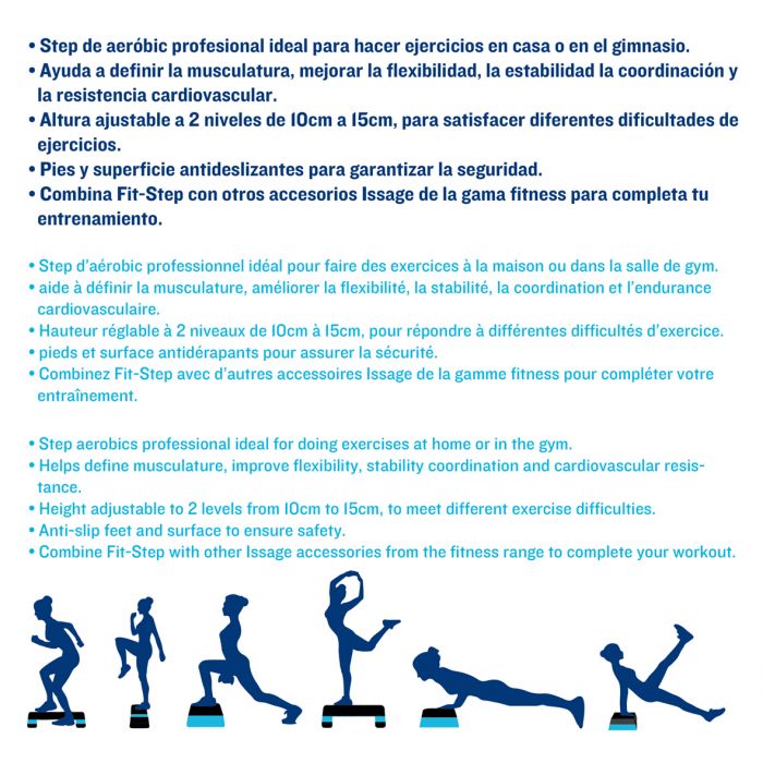 ISSAGE - FIT-STEP - Plataforma step fitness<h2>¡Ponerte en forma en casa nunca había sido tan fácil!</h2>

<div style=margin-left:30px;>
<ul>
<li type=disc>Altura ajustable a 2 niveles (de 10 a 15 centímetros)</li>
<li type=disc>Pies y superficie anti deslizantes para garantizar la seguridad</li>
<li type=disc>Fácil de guardar</li>
<li type=disc>Medidas: 27 centímetros de ancho y 67 centímetros de largo</li>
</ul>
</div>
 

Step de aeróbic profesional ideal para hacer ejercicios en casa o en el gimnasio.
 

Fit-Step te ayudará a definir la musculatura, mejorar la flexibilidad, la estabilidad, la coordinación y la resistencia muscular.
 
Su altura ajustable te permite hacer ejercicios con diferentes dificultades.
  
Issage ha desarrollado una línea de productos de fitness únicos.
 ¡Combínalos con diferentes entrenamientos para obtener unos resultados óptimos!