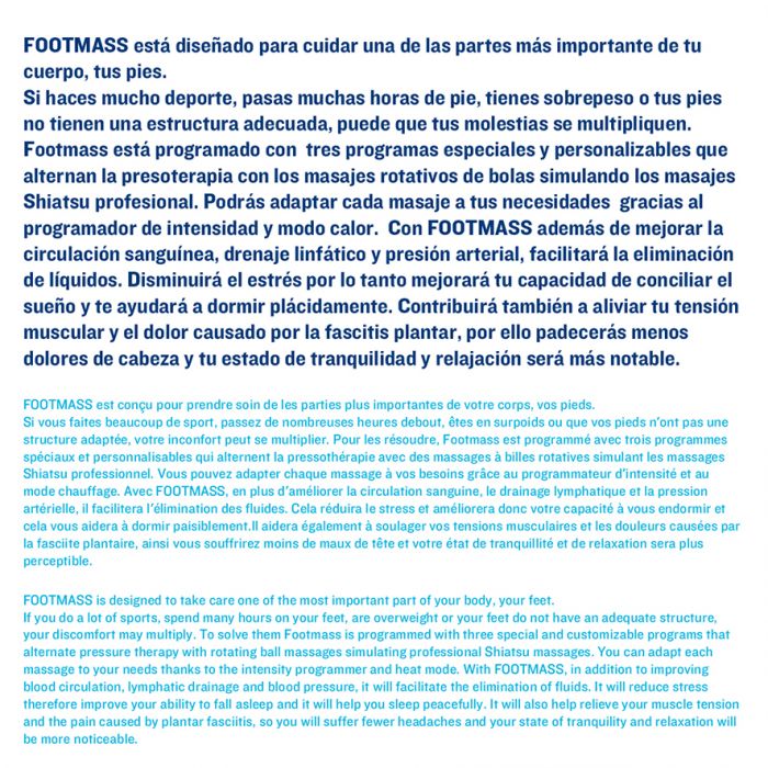 ISSAGE - FOOTMASS - Massatjador tèrmic Shiatsu i pressoteràpia per a peus<h2>Dóna als teus peus un bon massatge amb l'última tecnologia de compressió d'aire</h2>

<div style=margin-left: 30px;>
<ul>
<li type=disc>Millora la circulació sanguínia</li>
<li type=disc>Alleuja l'estrès</li>
<li type=disc>Ajuda a agafar el son</li>
<li type=disc>Alleuja la tensió muscular</li>
<li type=disc>Control d'intensitat de la pressió de l'aire</li>
<li type=disc>Nou panell de control intel·ligent per personalitzar el temps de tractament</li>
<li type=disc>Funció de control de l'escalfament</li>
<li type=disc>Fisioteràpia amb termòstat</li>
<li type=disc>3 tips de massatge personalitzat</li>
<li type=disc>3 nivells d'intensitat</li>
<li type=disc>Base antilliscant i segura</li>
<li type=disc>Desenfundable</li>
<li type=disc>Fàcil de netejar</li>
<li type=disc>Rentable a la rentadora</li>
<li type=disc>Inclou carregador</li>
<li type=disc>Apte per a talla fins a 45 (29-30 centímetres)</li>
</ul>
</div>

FOOTMASS està dissenyat per cuidar una de les parts més importants del teu cos, els teus peus.

Si fas molt esport, passes moltes hores de peu, tens excés de pes o els teus peus no tenen una estructura adequada, és possible que les teves molèsties es multipliquin.